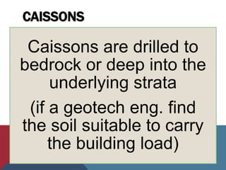CAISSONS
Caissons are drilled to
bedrock or deep into the
underlying strata
(if a geotech eng. find
the soil suitable to carry
the building load)
 