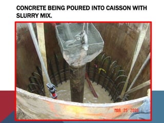 CONCRETE BEING POURED INTO CAISSON WITH
SLURRY MIX.
 