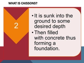 WHAT IS CAISSONS?
2
• It is sunk into the
ground to some
desired depth
• Then filled
with concrete thus
forming a
foundation.
 
