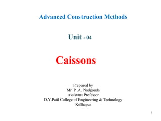 Caissons
1
Unit : 04
Advanced Construction Methods
Prepared by
Mr. P .A. Nadgouda
Assistant Professor
D.Y.Patil College of Engineering & Technology
Kolhapur
 