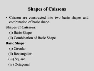 Shapes of Caissons
• Caisson are constructed into two basic shapes and
combination of basic shape.
Shapes of Caissons:
(i) Basic Shape
(ii) Combination of Basic Shape
Basic Shape:
(i) Circular
(ii) Rectangular
(iii) Square
(iv) Octagonal
 