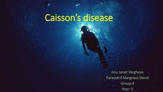 Caisson’s disease 
Jinu Janet Varghese 
Parasseril Margrace David 
Group:4 
Year: 5 
 
