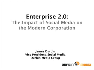 Enterprise 2.0:
The Impact of Social Media on
  the Modern Corporation




            James Durbin
     Vice President, Social Media
         Durbin Media Group
 