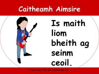 © Seomra Ranga 2010 www.seomraranga.com
Caitheamh Aimsire
Is maith
liom
bheith ag
seinm
ceoil.
 