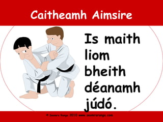 © Seomra Ranga 2010 www.seomraranga.com
Caitheamh Aimsire
Is maith
liom
bheith
déanamh
júdó.
 