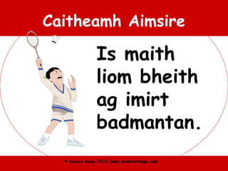 © Seomra Ranga 2010 www.seomraranga.com
Caitheamh Aimsire
Is maith
liom bheith
ag imirt
badmantan.
 