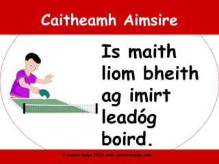 © Seomra Ranga 2010 www.seomraranga.com
Caitheamh Aimsire
Is maith
liom bheith
ag imirt
leadóg
boird.
 