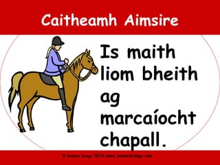 © Seomra Ranga 2010 www.seomraranga.com
Caitheamh Aimsire
Is maith
liom bheith
ag
marcaíocht
chapall.
 