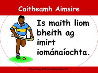 © Seomra Ranga 2010 www.seomraranga.com
Caitheamh Aimsire
Is maith liom
bheith ag
imirt
iománaíochta.
 