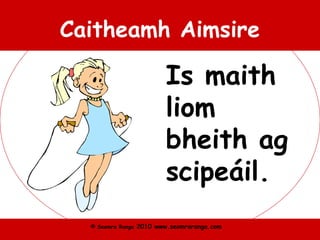 © Seomra Ranga 2010 www.seomraranga.com
Caitheamh Aimsire
Is maith
liom
bheith ag
scipeáil.
 
