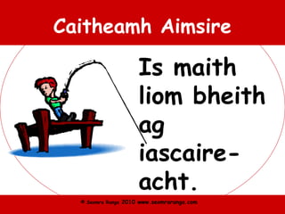 © Seomra Ranga 2010 www.seomraranga.com
Caitheamh Aimsire
Is maith
liom bheith
ag
iascaire-
acht.
 