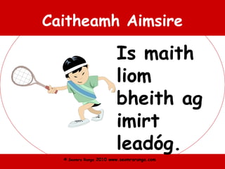 © Seomra Ranga 2010 www.seomraranga.com
Caitheamh Aimsire
Is maith
liom
bheith ag
imirt
leadóg.
 