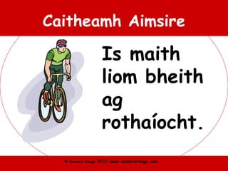 © Seomra Ranga 2010 www.seomraranga.com
Caitheamh Aimsire
Is maith
liom bheith
ag
rothaíocht.
 