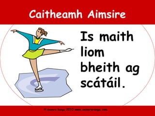 © Seomra Ranga 2010 www.seomraranga.com
Caitheamh Aimsire
Is maith
liom
bheith ag
scátáil.
 