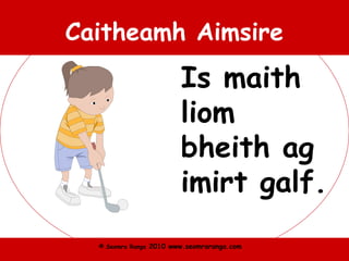 © Seomra Ranga 2010 www.seomraranga.com
Caitheamh Aimsire
Is maith
liom
bheith ag
imirt galf.
 