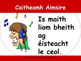 © Seomra Ranga 2010 www.seomraranga.com
Caitheamh Aimsire
Is maith
liom bheith
ag
éisteacht
le ceol.
 