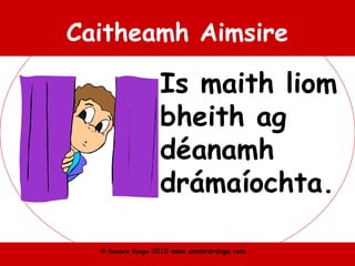 © Seomra Ranga 2010 www.seomraranga.com
Caitheamh Aimsire
Is maith liom
bheith ag
déanamh
drámaíochta.
 