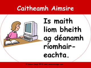 © Seomra Ranga 2010 www.seomraranga.com
Caitheamh Aimsire
Is maith
liom bheith
ag déanamh
ríomhair-
eachta.
 