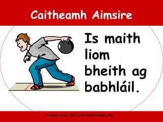 © Seomra Ranga 2010 www.seomraranga.com
Caitheamh Aimsire
Is maith
liom
bheith ag
babhláil.
 