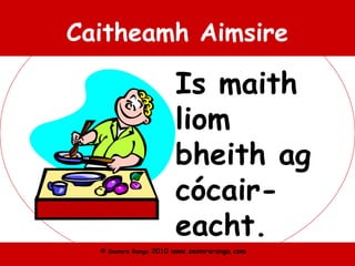 © Seomra Ranga 2010 www.seomraranga.com
Caitheamh Aimsire
Is maith
liom
bheith ag
cócair-
eacht.
 