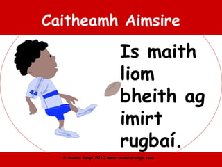 © Seomra Ranga 2010 www.seomraranga.com
Caitheamh Aimsire
Is maith
liom
bheith ag
imirt
rugbaí.
 