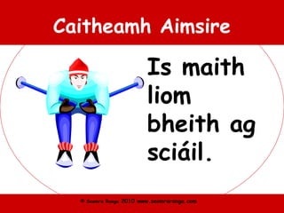 © Seomra Ranga 2010 www.seomraranga.com
Caitheamh Aimsire
Is maith
liom
bheith ag
sciáil.
 
