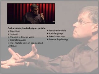 Oral presentation techniques include:
Remained mobile
Repetition
Body language
Humour
Asked questions
Changes in tone of voice
Reverse Psychology
Dramatic pauses
Ends his talk with an open ended
sentence

 