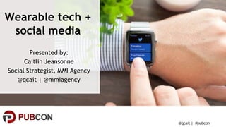 #pubcon
Wearable tech +
social media
Presented by:
Caitlin Jeansonne
Social Strategist, MMI Agency
@qcait | @mmiagency
@qcait |
 