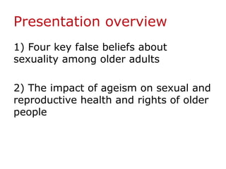 Presentation overview
1) Four key false beliefs about
sexuality among older adults
2) The impact of ageism on sexual and
r...