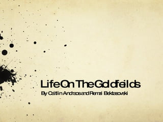 Life On The Goldfeilds By Caitlin Andraos and Remzi Bektasovski 