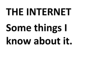 THE INTERNET
Some things I
know about it.
 