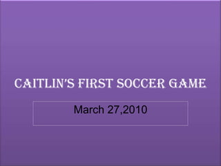 Caitlin’s First Soccer Game March 27,2010 