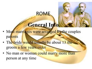ROME
General Info
• Most marriages were arranged by the couples
parents
• The bride would usually be about 13 the
groom a few years older
• No man or woman could marry more than
person at any time
 