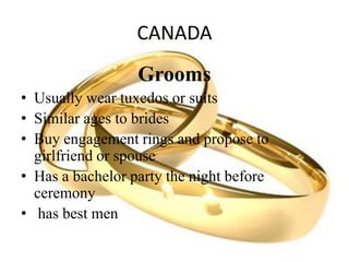 CANADA
Grooms
• Usually wear tuxedos or suits
• Similar ages to brides
• Buy engagement rings and propose to
girlfriend or spouse
• Has a bachelor party the night before
ceremony
• has best men
 