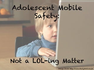 Adolescent Mobile
     Safety:




Not a LOL-ing Matter
             Image from http://www.dailymail.co.uk
 