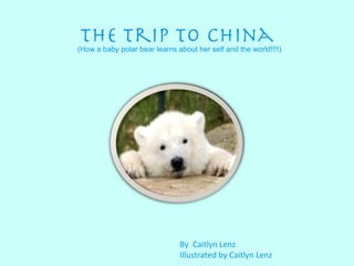 The trip to china By  Caitlyn Lenz  Illustrated by Caitlyn Lenz  (How a baby polar bear learns about her self and the world!!!!) 