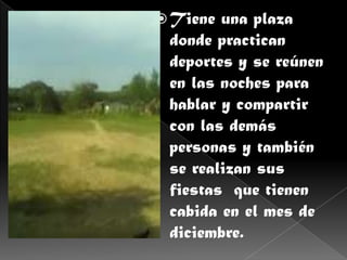  Tiene una plaza
 donde practican
 deportes y se reúnen
 en las noches para
 hablar y compartir
 con las demás
 personas y también
 se realizan sus
 fiestas que tienen
 cabida en el mes de
 diciembre.
 
