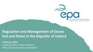 Regulation and Management of Excess
Soil and Stone in the Republic of Ireland
3 February 2021
Caitríona Collins, Senior Inspector
Office of Environmental Sustainability
 