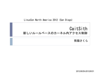 LinuxCon North America 2012 (San Diego)


                                    CaitSith
新しいルールベースのカーネル内アクセス制御

                                          熊猫さくら




                                          2012/8/29-2012/8/31
 