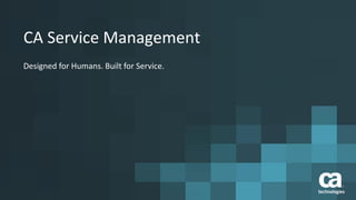 CA Service Management
Designed for Humans. Built for Service.
 