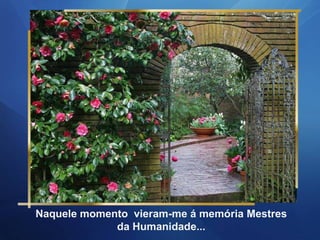 Naquele momento  vieram-me á memória Mestres da Humanidade... 