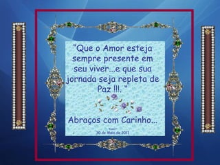 “ Que o Amor esteja sempre presente em seu viver...e que sua jornada seja repleta de Paz !!!. “ Abraços com Carinho... ‘ Rosali” 30 de Maio de 2011 . . 