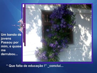 Um bando de jovens  Passou por  mim, e quase me derrubou...  “  Que falta de educação !” _concluí... 