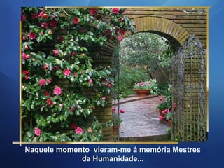 Naquele momento vieram-me á memória Mestres
             da Humanidade...
 