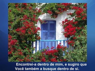 Encontrei-a dentro de mim, e sugiro que
Você também a busque dentro de si.
 