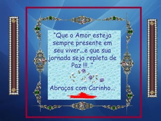 “Que o Amor esteja
sempre presente em
seu viver...e que sua
jornada seja repleta de
Paz !!!. “
Abraços com Carinho...
‘Rosali”
30 de Maio de 2011
.
.
 