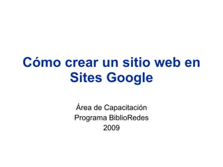 Cómo crear un sitio web en
      Sites Google

       Área de Capacitación
       Programa BiblioRedes
               2009
 