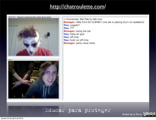 http://chatroulette.com/




                             Educar para proteger
                                                         Aníbal de la Torre
jueves 22 de abril de 2010
 