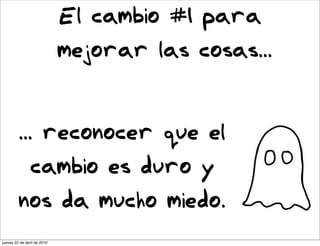 El cambio #1 para
                             mejorar las cosas...



         ... reconocer que el
                cambio es duro y
         nos da mucho miedo.
jueves 22 de abril de 2010
 