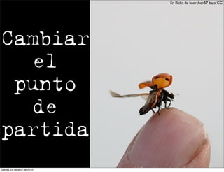 En ﬂickr de baerchen57 bajo CC




Cambiar
   el
 punto
   de
partida
jueves 22 de abril de 2010
 